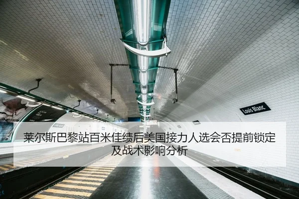莱尔斯巴黎站百米佳绩后美国接力人选会否提前锁定及战术影响分析
