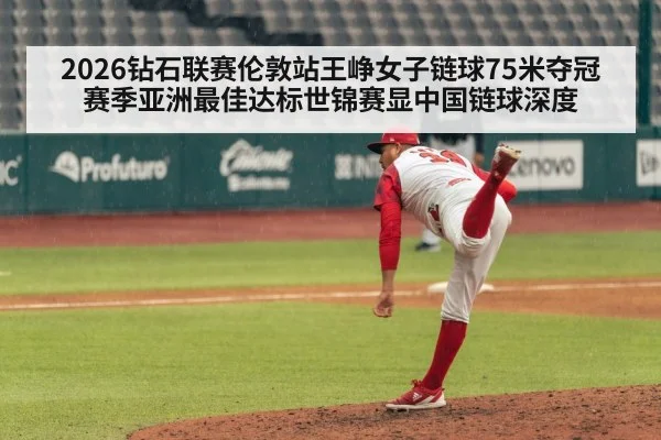 2026钻石联赛伦敦站王峥女子链球75米夺冠 赛季亚洲最佳达标世锦赛显中国链球深度