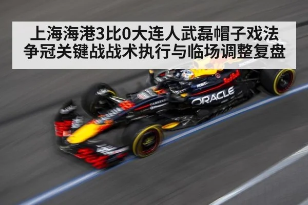 上海海港3比0大连人武磊帽子戏法 争冠关键战战术执行与临场调整复盘