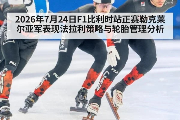 2026年7月24日F1比利时站正赛勒克莱尔亚军表现法拉利策略与轮胎管理分析