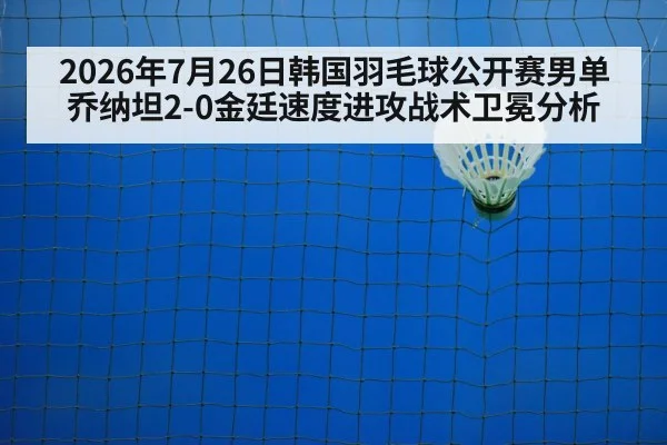 2026年7月26日韩国羽毛球公开赛男单乔纳坦2-0金廷速度进攻战术卫冕分析