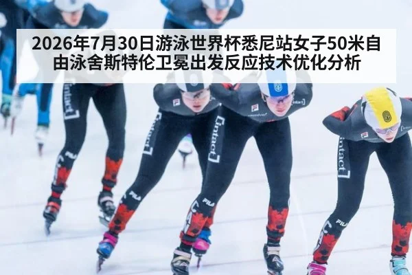2026年7月30日游泳世界杯悉尼站女子50米自由泳舍斯特伦卫冕出发反应技术优化分析